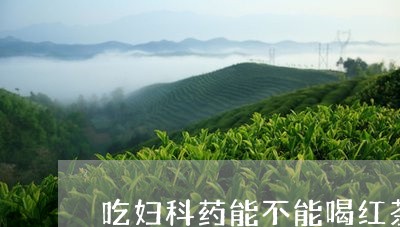 吃妇科药能不能喝红茶/2023071481695