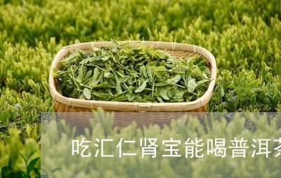 吃汇仁肾宝能喝普洱茶/2023093032938