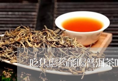 吃焦虑药能喝普洱茶吗/2023092699503