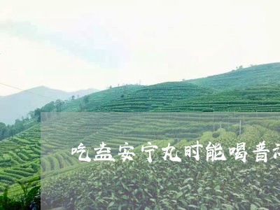 吃益安宁丸时能喝普洱茶吗/2023051059170