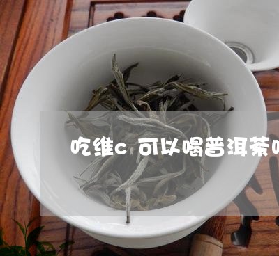 吃维c可以喝普洱茶吗/2023092788481