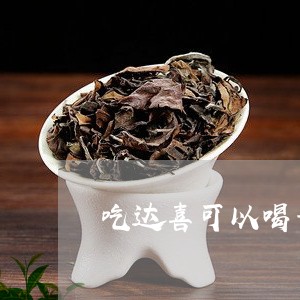 吃达喜可以喝普洱茶吗/2023072365926