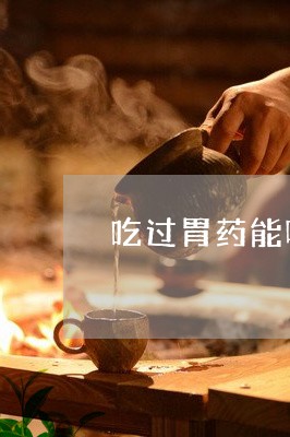 吃过胃药能喝白茶吗/2023081336937