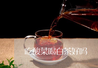 吃酸菜喝白茶好吗/2023061306158