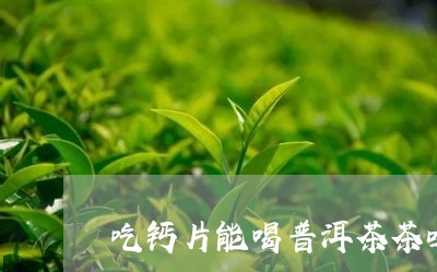 吃钙片能喝普洱茶茶吗/2023092589593