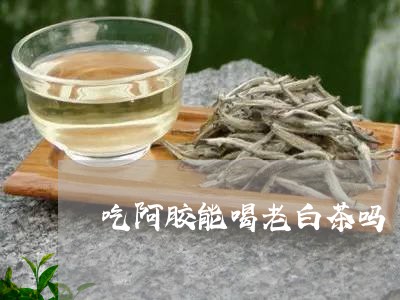 吃阿胶能喝老白茶吗/2023121747040