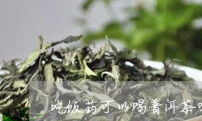 吃饭药可以喝普洱茶吗/2023092906958