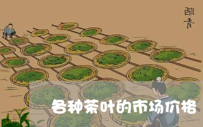 各种茶叶的市场价格/2023042687259