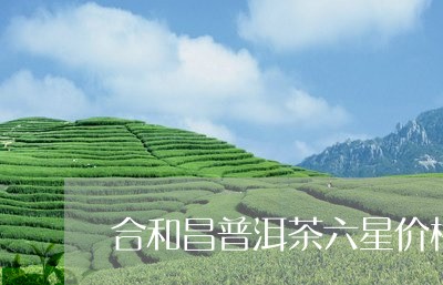 合和昌普洱茶六星价格/2023072398370