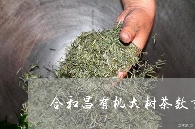 合和昌有机大树茶数量/2023071556051