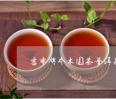 吉幸牌乔木圆茶普洱茶/2023062271946