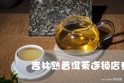 吉林熟普洱茶连锁店有几家/2023121569495