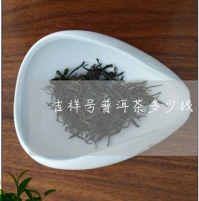 吉祥号普洱茶多少钱/2023082947251