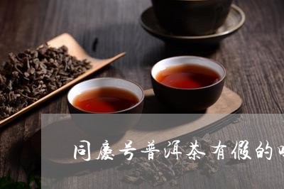 同庆号普洱茶有假的吗/2023062284947