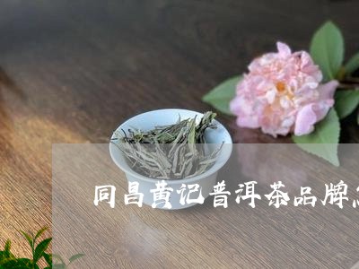 同昌黄记普洱茶品牌怎样/2023112852624