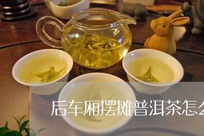 后车厢摆摊普洱茶怎么样/2023050466371