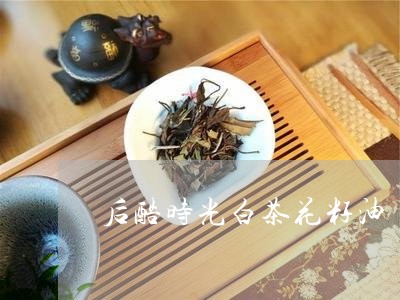 后酷时光白茶花籽油/2023081348360