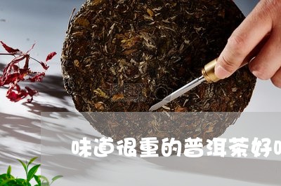 味道很重的普洱茶好吗能喝吗/2023110406561