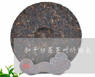 和平白茶茶叶价格表/2023121838593