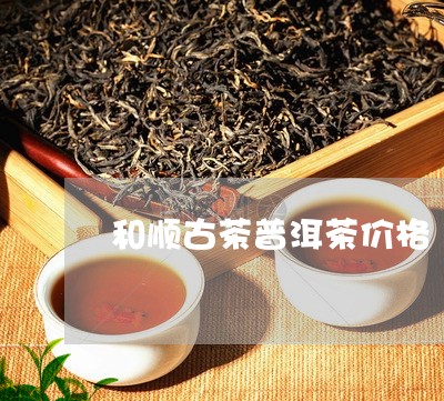 和顺古茶普洱茶价格/2023071157371