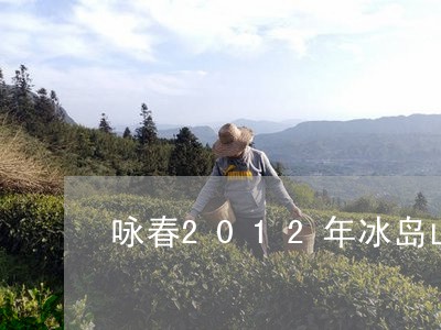 咏春2012年冰岛山普i耳茶/2023053166190