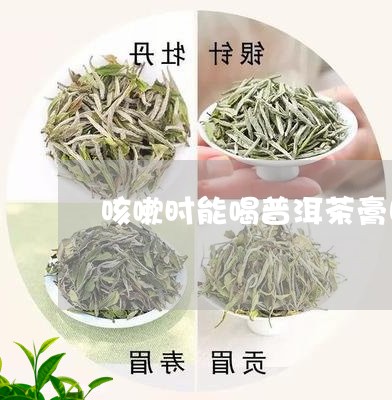 咳嗽时能喝普洱茶膏吗/2023072309472