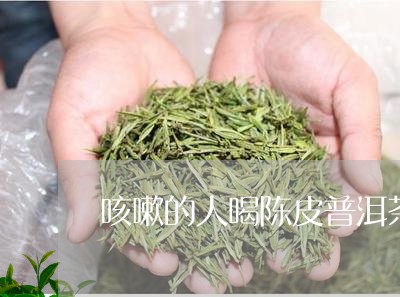 咳嗽的人喝陈皮普洱茶好吗/2023112599470