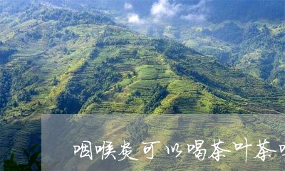 咽喉炎可以喝茶叶茶吗/2023092380026