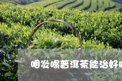 咽炎喝普洱茶能治好嘛/2023062053950