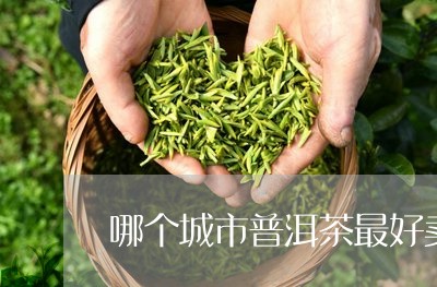 哪个城市普洱茶最好卖/2023100515171