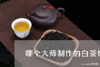 哪个大师制作的白茶好/2023092870893