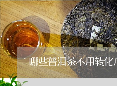 哪些普洱茶不用转化成茶/2023081558380