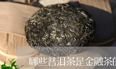 哪些普洱茶是金融茶的一种/2023112599748