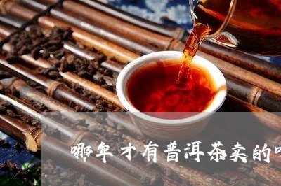 哪年才有普洱茶卖的呀图片/2023112586160