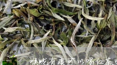 喉咙有痰可以喝红茶吗/2023060829614