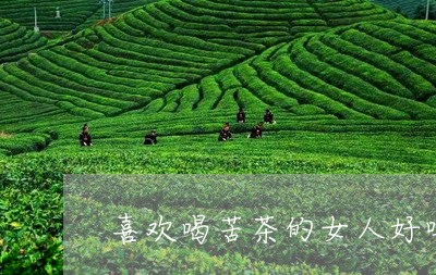 喜欢喝苦茶的女人好吗/2023092078280