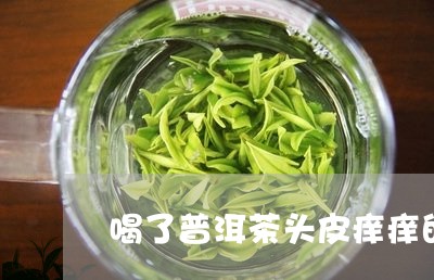 喝了普洱茶头皮痒痒的正常吗/2023082860749