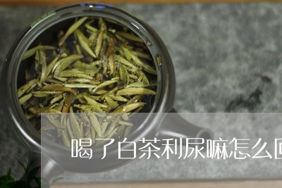 喝了白茶利尿嘛怎么回事/2023101618168