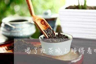 喝了红茶晚上睡得着吗/2023060873605