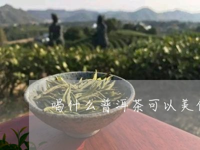 喝什么普洱茶可以美白/2023062464250