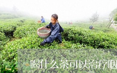 喝什么茶可以治疗咽炎/2023071356958