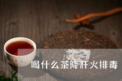 喝什么茶降肝火排毒/2023042197060