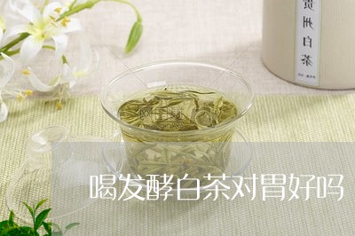 喝发酵白茶对胃好吗/2023071706136