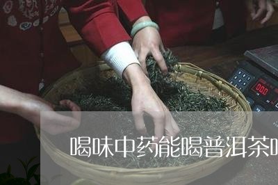 喝味中药能喝普洱茶吗/2023061686138