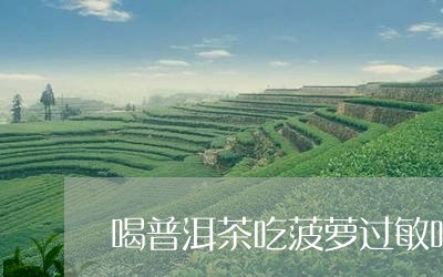 喝普洱茶吃菠萝过敏吗/2023062337279