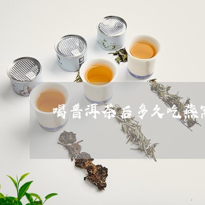 喝普洱茶后多久吃燕窝/2023062284938