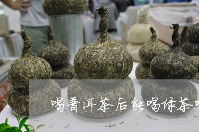 喝普洱茶后能喝绿茶吗/2023072465057