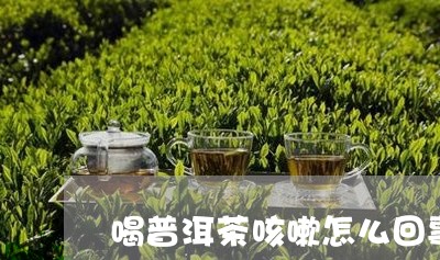 喝普洱茶咳嗽怎么回事/2023073164261