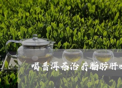 喝普洱茶治疗脂肪肝吗/2023092715847