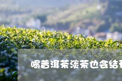 喝普洱茶淡茶也会结石/2023062303919